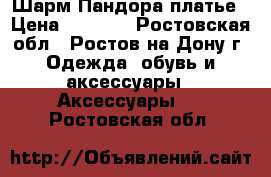 Шарм Пандора платье › Цена ­ 1 500 - Ростовская обл., Ростов-на-Дону г. Одежда, обувь и аксессуары » Аксессуары   . Ростовская обл.